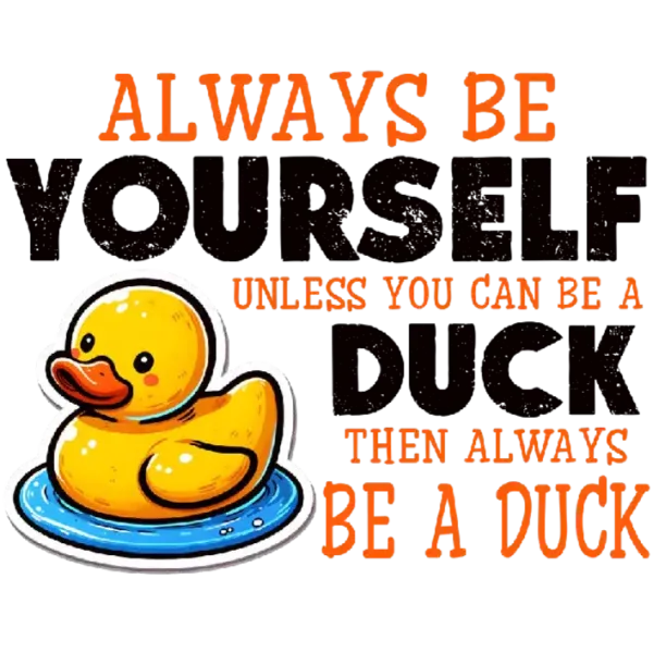 Always Be Yourself Unless You Can Be a Duck Then Always Be a Duck