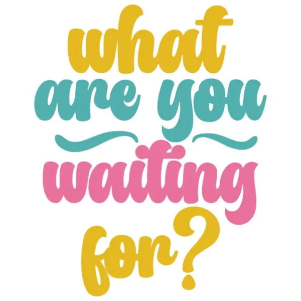 What are you waiting for?