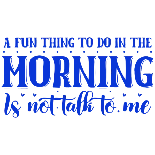 A Fun Thing to Do in the Morning Is Not Talk To Me